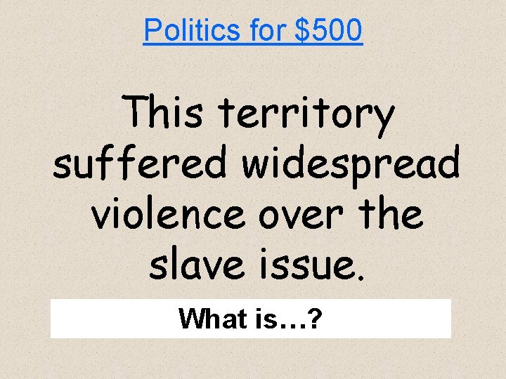 Politics for $500 This territory suffered widespread violence over the slave issue. What is…?