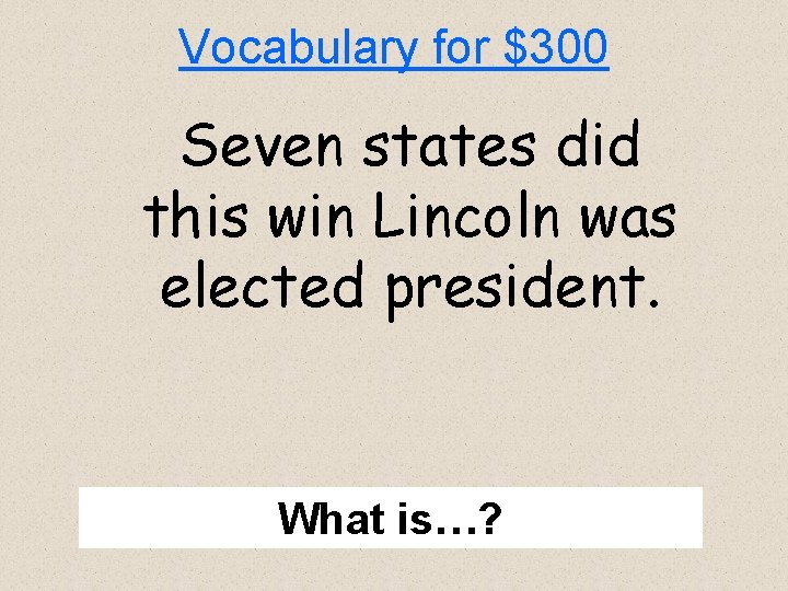 Vocabulary for $300 Seven states did this win Lincoln was elected president. What is…?
