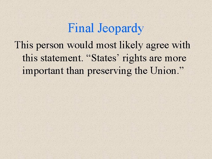 Final Jeopardy This person would most likely agree with this statement. “States’ rights are