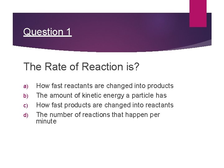 Question 1 The Rate of Reaction is? a) b) c) d) How fast reactants
