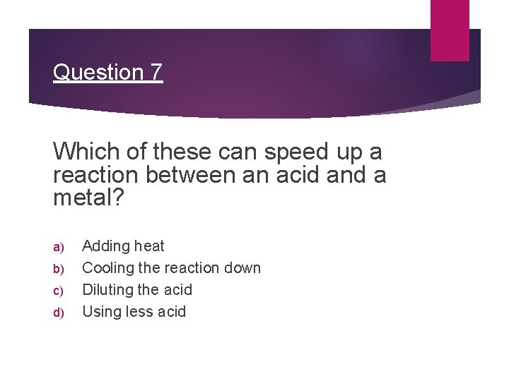 Question 7 Which of these can speed up a reaction between an acid and