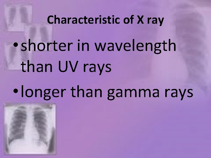 Characteristic of X ray • shorter in wavelength than UV rays • longer than