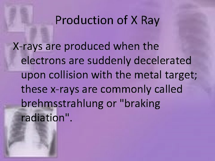 Production of X Ray X-rays are produced when the electrons are suddenly decelerated upon