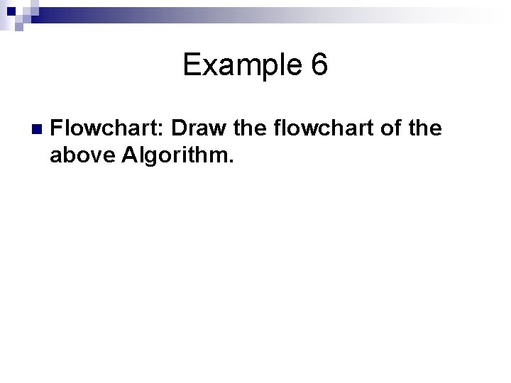 Example 6 n Flowchart: Draw the flowchart of the above Algorithm. 