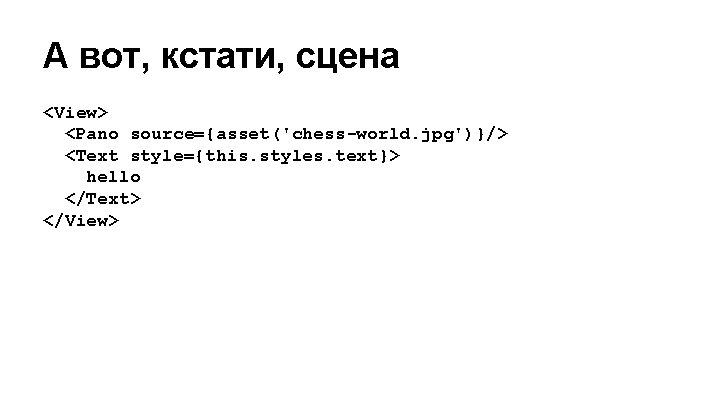 А вот, кстати, сцена <View> <Pano source={asset('chess-world. jpg')}/> <Text style={this. styles. text}> hello </Text>
