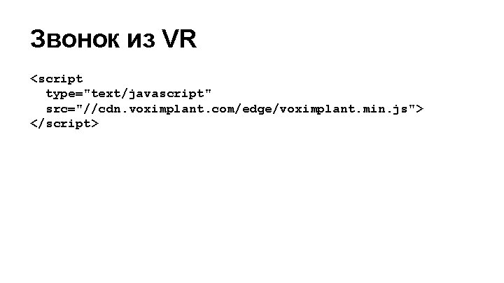 Звонок из VR <script type="text/javascript" src="//cdn. voximplant. com/edge/voximplant. min. js"> </script> 