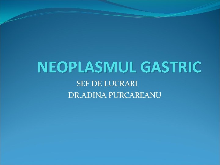 NEOPLASMUL GASTRIC SEF DE LUCRARI DR. ADINA PURCAREANU 