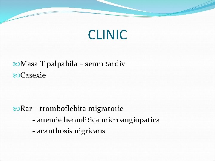 CLINIC Masa T palpabila – semn tardiv Casexie Rar – tromboflebita migratorie - anemie