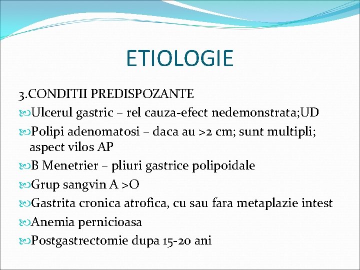 ETIOLOGIE 3. CONDITII PREDISPOZANTE Ulcerul gastric – rel cauza-efect nedemonstrata; UD Polipi adenomatosi –