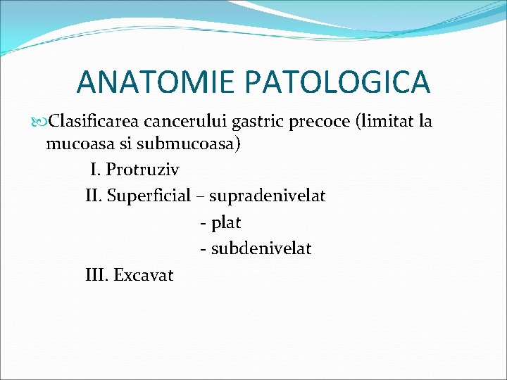 ANATOMIE PATOLOGICA Clasificarea cancerului gastric precoce (limitat la mucoasa si submucoasa) I. Protruziv II.