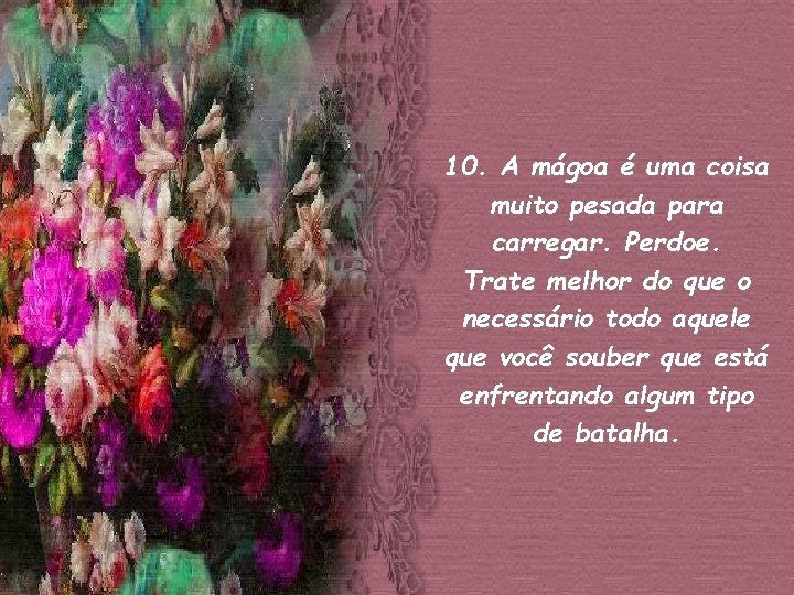 10. A mágoa é uma coisa muito pesada para carregar. Perdoe. Trate melhor do