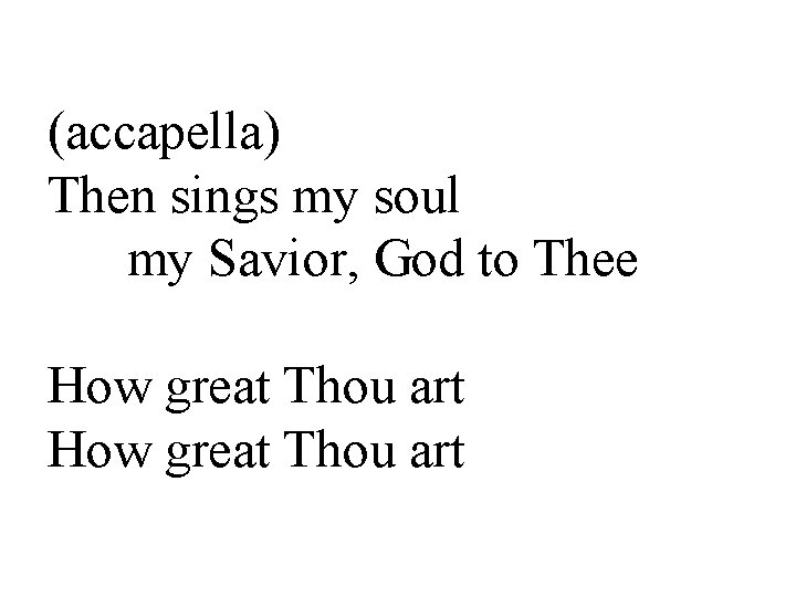 (accapella) Then sings my soul my Savior, God to Thee How great Thou art