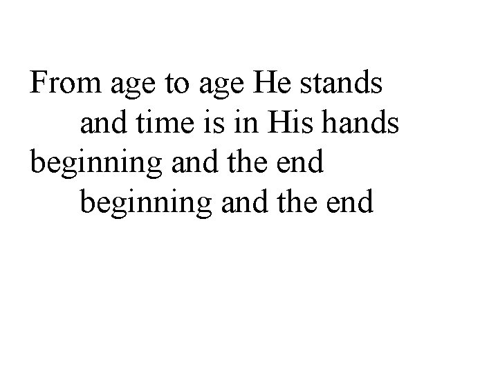 From age to age He stands and time is in His hands beginning and