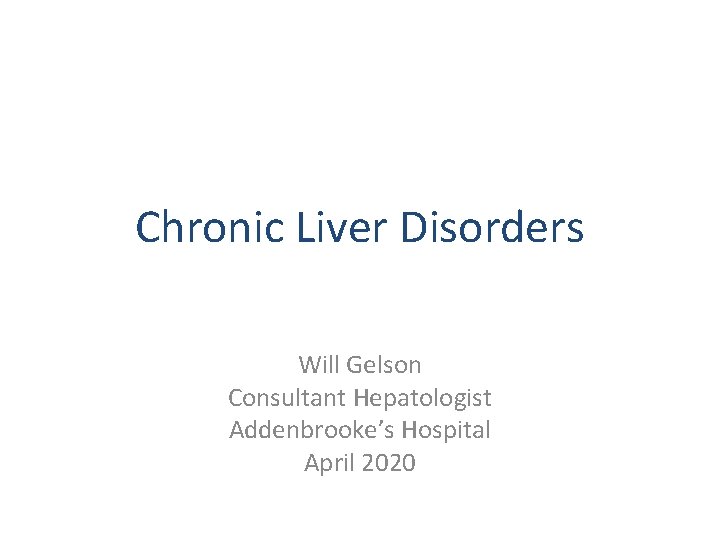 Chronic Liver Disorders Will Gelson Consultant Hepatologist Addenbrooke’s Hospital April 2020 