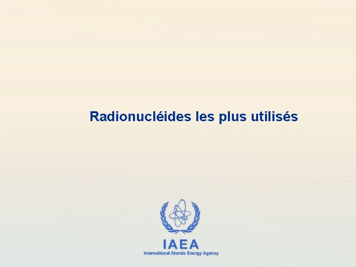 Radionucléides les plus utilisés IAEA International Atomic Energy Agency 