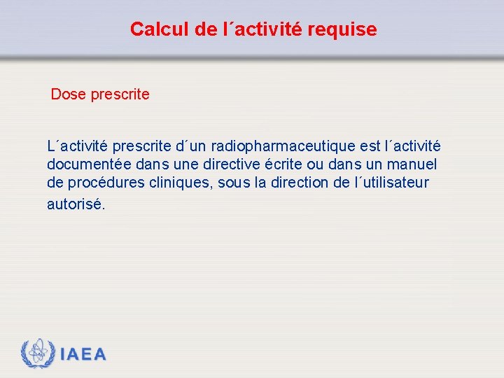 Calcul de l´activité requise Dose prescrite L´activité prescrite d´un radiopharmaceutique est l´activité documentée dans