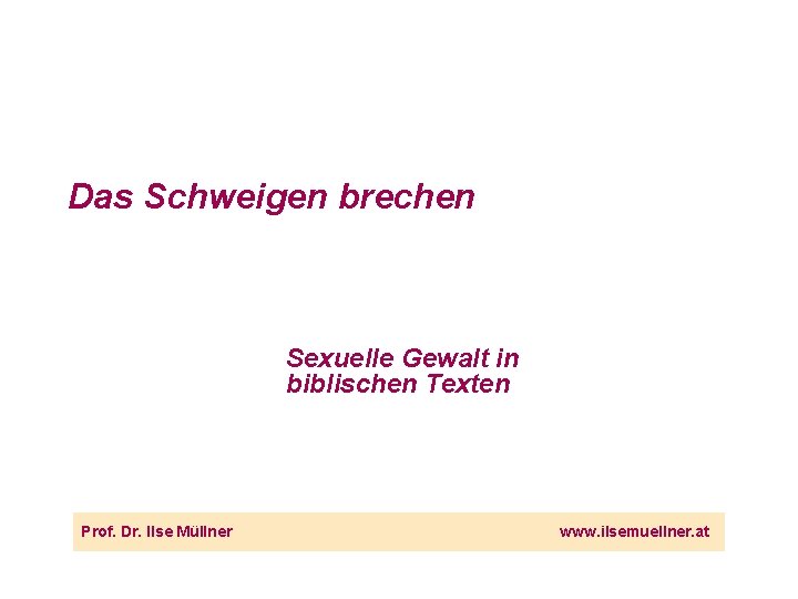 Das Schweigen brechen Sexuelle Gewalt in biblischen Texten Prof. Dr. Ilse Müllner www. ilsemuellner.