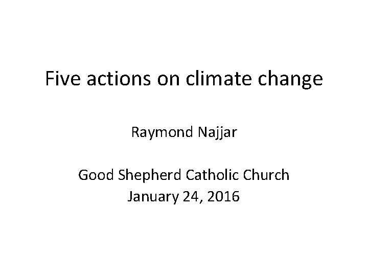 Five actions on climate change Raymond Najjar Good Shepherd Catholic Church January 24, 2016