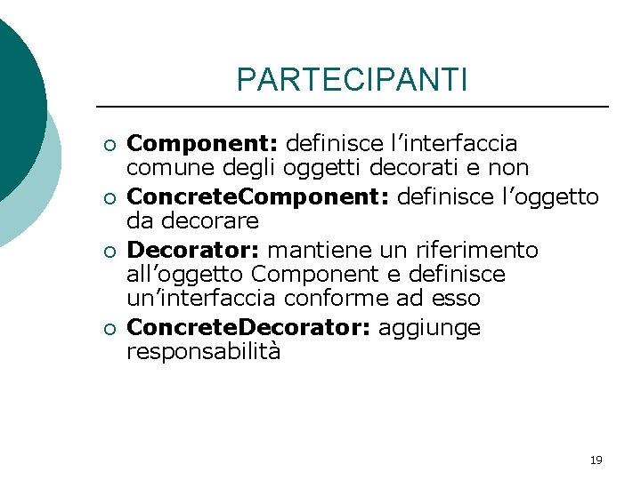 PARTECIPANTI ¡ ¡ Component: definisce l’interfaccia comune degli oggetti decorati e non Concrete. Component: