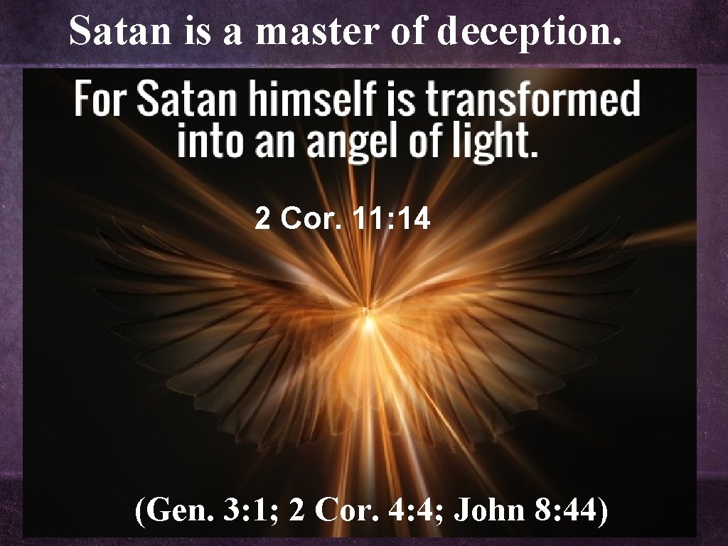 Satan is a master of deception. 2 Cor. 11: 14 (Gen. 3: 1; 2