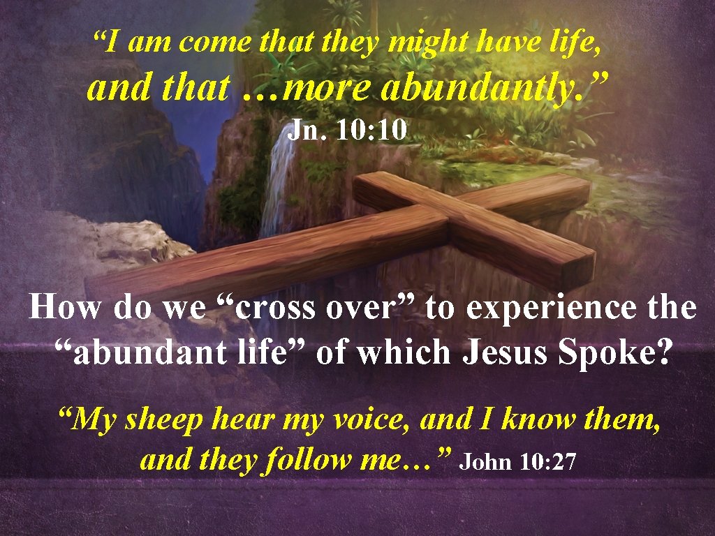 “I am come that they might have life, and that …more abundantly. ” Jn.