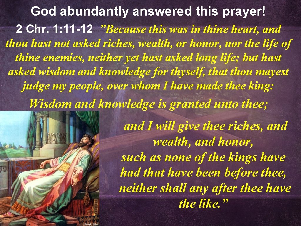 God abundantly answered this prayer! 2 Chr. 1: 11 -12 ”Because this was in