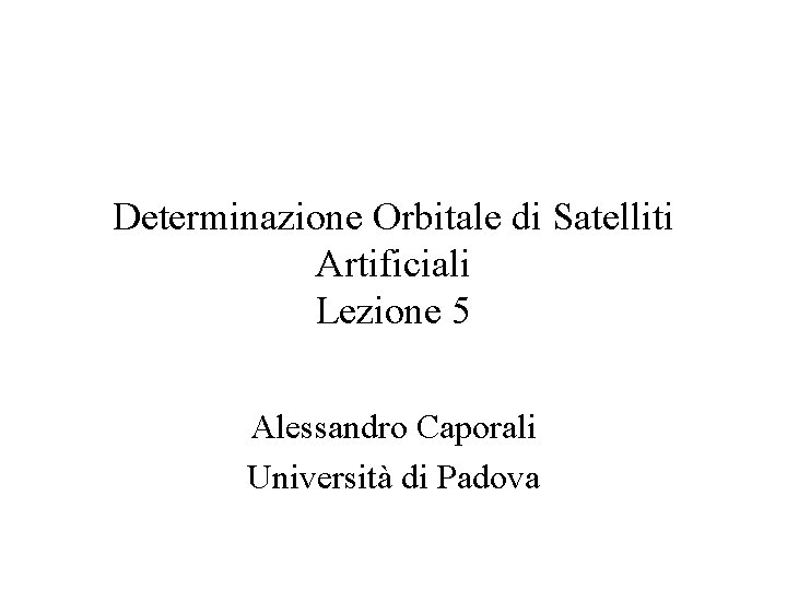 Determinazione Orbitale di Satelliti Artificiali Lezione 5 Alessandro Caporali Università di Padova 