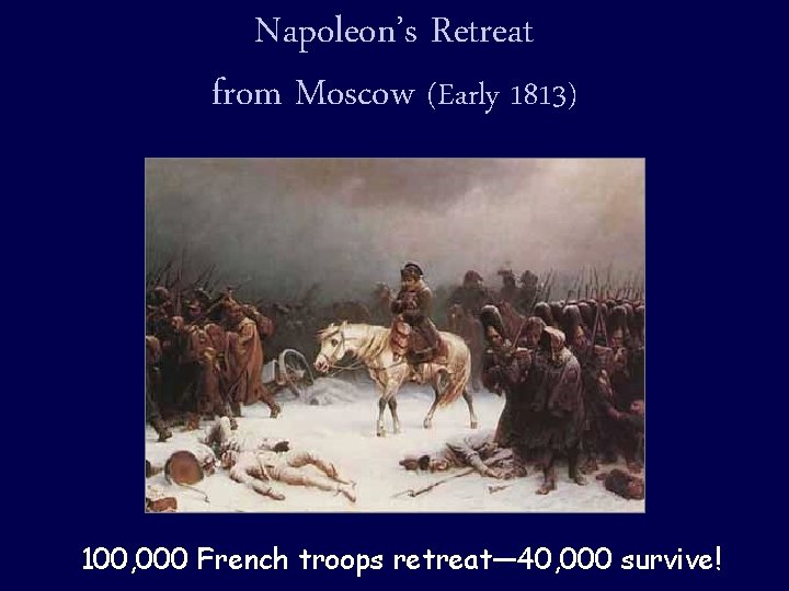 Napoleon’s Retreat from Moscow (Early 1813) 100, 000 French troops retreat— 40, 000 survive!