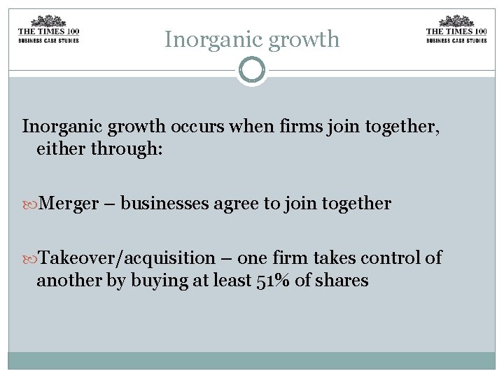 Inorganic growth occurs when firms join together, either through: Merger – businesses agree to