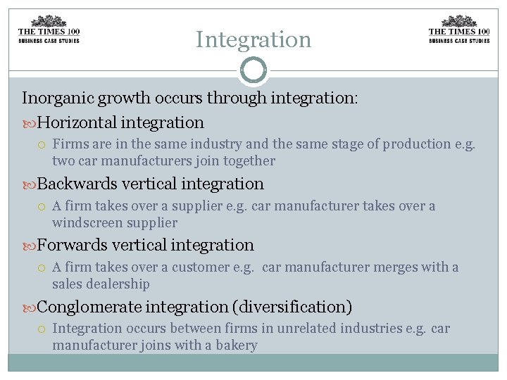 Integration Inorganic growth occurs through integration: Horizontal integration Firms are in the same industry