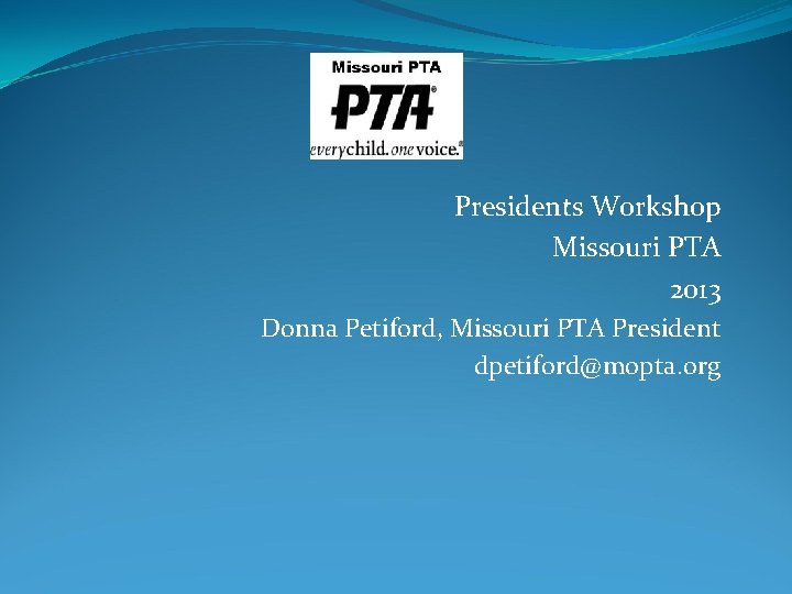 Presidents Workshop Missouri PTA 2013 Donna Petiford, Missouri PTA President dpetiford@mopta. org 