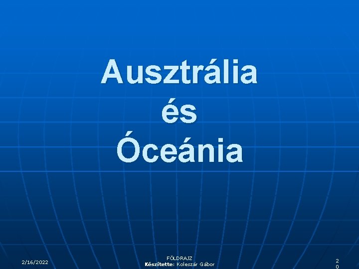 Ausztrália és Óceánia 2/16/2022 FÖLDRAJZ Készítette: Koleszár Gábor 2 0 