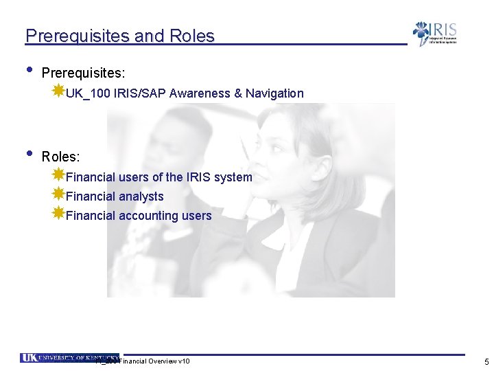 Prerequisites and Roles • Prerequisites: • Roles: UK_100 IRIS/SAP Awareness & Navigation Financial users