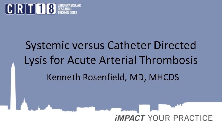 Systemic versus Catheter Directed Lysis for Acute Arterial Thrombosis Kenneth Rosenfield, MD, MHCDS 