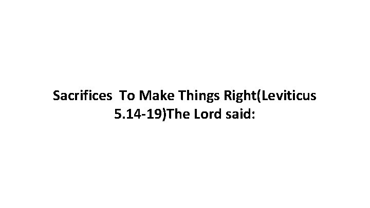 Sacrifices To Make Things Right(Leviticus 5. 14 -19)The Lord said: 