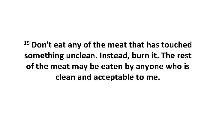 19 Don't eat any of the meat that has touched something unclean. Instead, burn