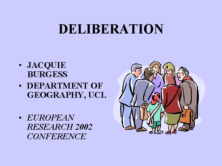 DELIBERATION • JACQUIE BURGESS • DEPARTMENT OF GEOGRAPHY, UCL • EUROPEAN RESEARCH 2002 CONFERENCE
