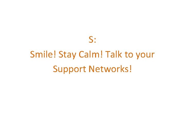 S: Smile! Stay Calm! Talk to your Support Networks! 
