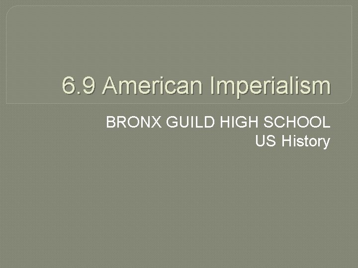 6. 9 American Imperialism BRONX GUILD HIGH SCHOOL US History 