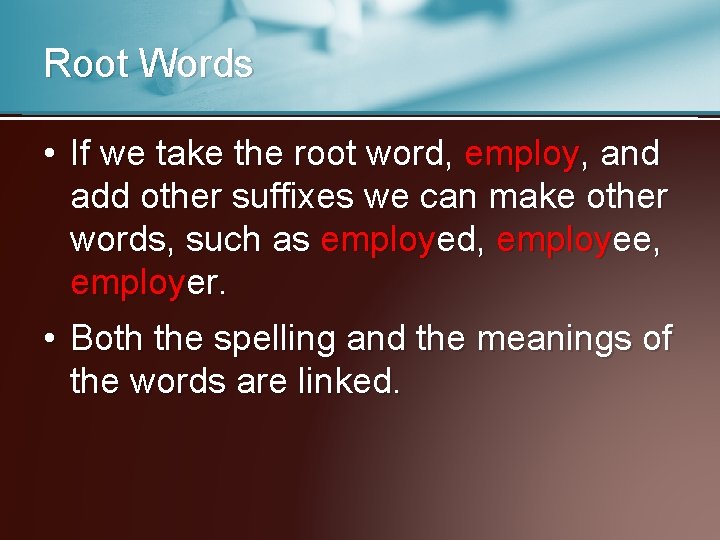 Root Words • If we take the root word, employ, and add other suffixes