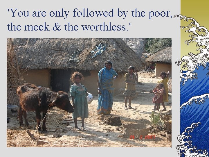 'You are only followed by the poor, the meek & the worthless. ' 13