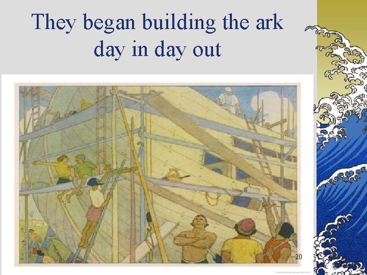 They began building the ark day in day out 20 
