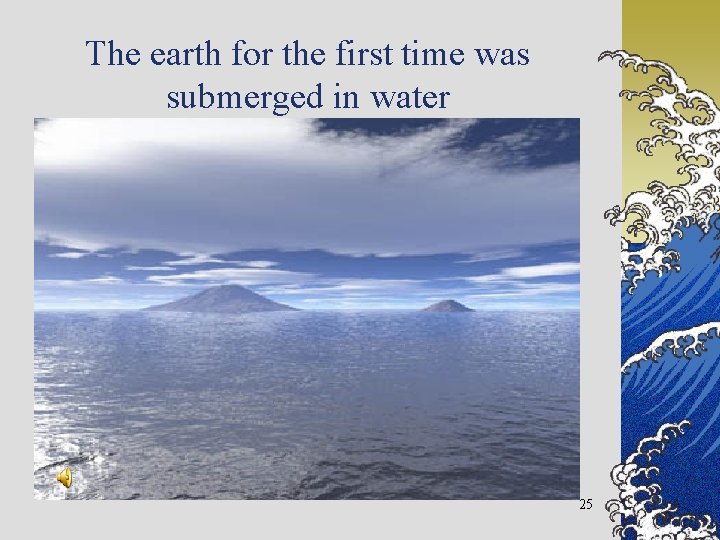 The earth for the first time was submerged in water 25 