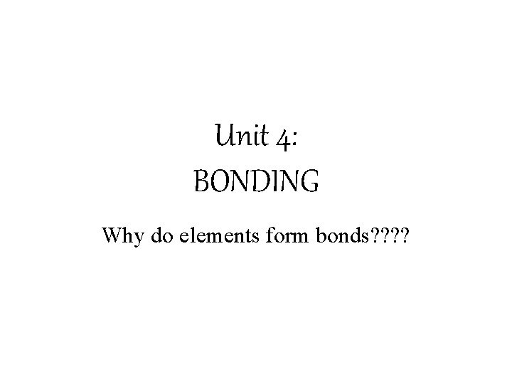 Unit 4: BONDING Why do elements form bonds? ? 