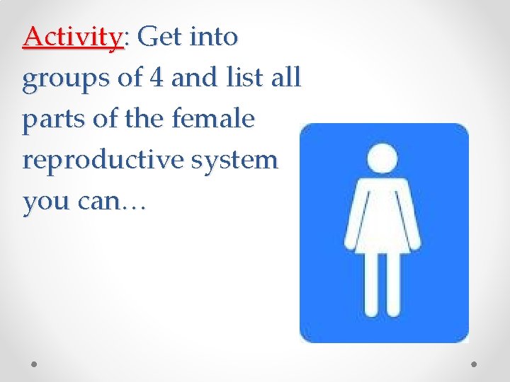 Activity: Get into groups of 4 and list all parts of the female reproductive