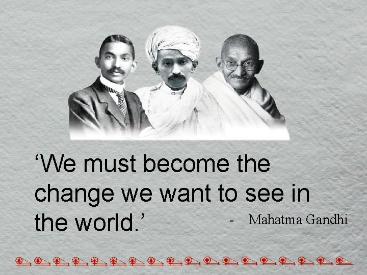 ‘We must become the change we want to see in Mahatma Gandhi the world. ‘We must become the change we want to see in Mahatma Gandhi the world.