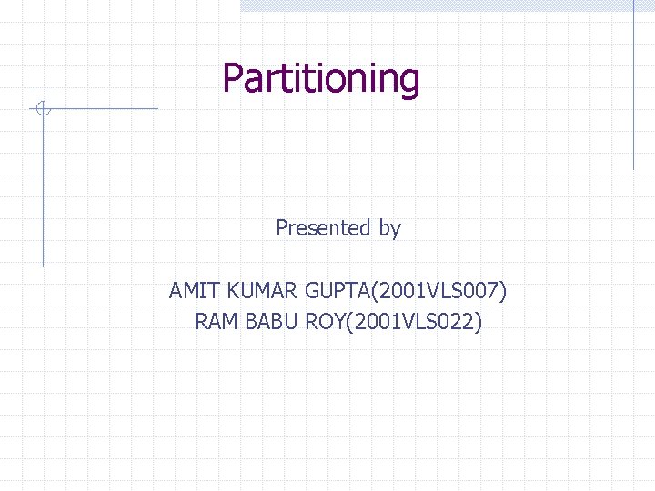 Partitioning Presented by AMIT KUMAR GUPTA(2001 VLS 007) RAM BABU ROY(2001 VLS 022) 