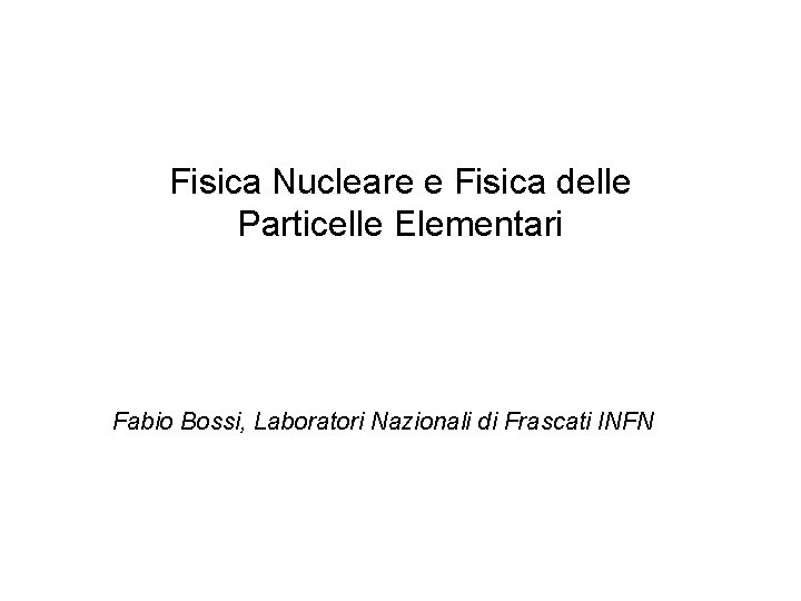 Fisica Nucleare e Fisica delle Particelle Elementari Fabio Bossi, Laboratori Nazionali di Frascati INFN