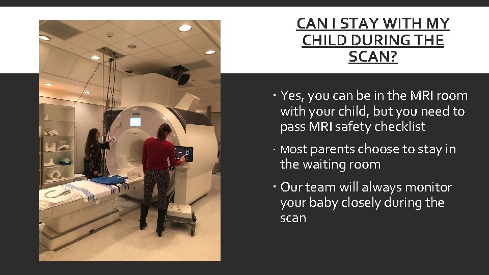 CAN I STAY WITH MY CHILD DURING THE SCAN? Yes, you can be in