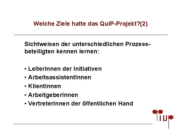 Welche Ziele hatte das Qu. IP-Projekt? (2) Sichtweisen der unterschiedlichen Prozessbeteiligten kennen lernen: •